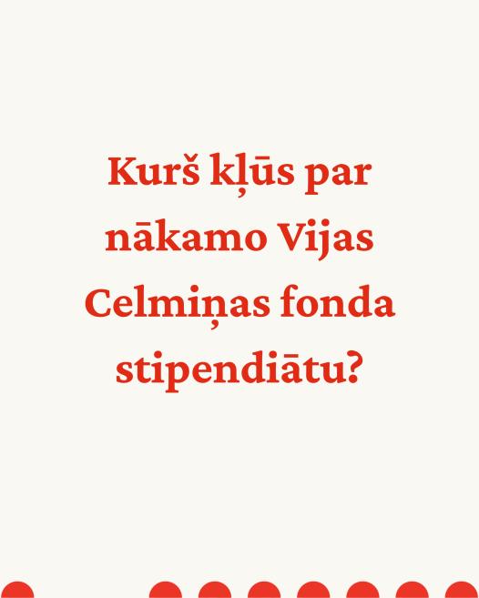 Sarkaniem burtiem uz gaiša fona rakstīts teksts Kurš kļūs par nākamo Vijas Celmiņas fonda stipendiātu?